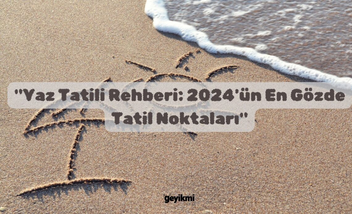 "Yaz Tatili Rehberi: 2024'ün En Gözde Tatil Noktaları"